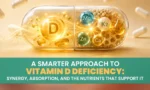 Vitamin D Deficiency - Synergy, Absorption, and the Nutrients That Support It
